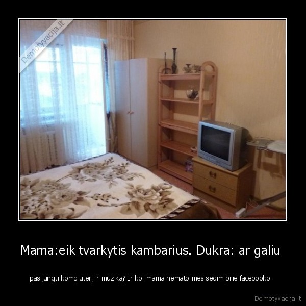 Mama:eik tvarkytis kambarius. Dukra: ar galiu 