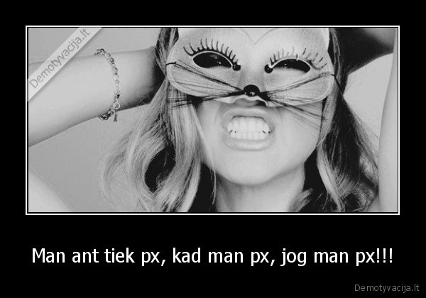 Man ant tiek px, kad man px, jog man px!!!