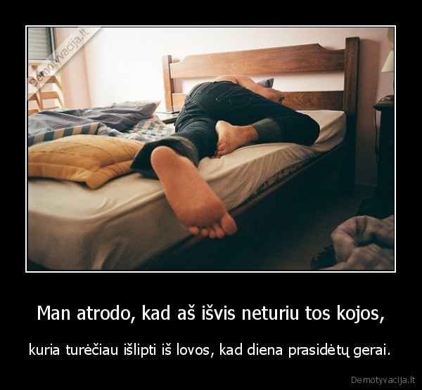 Man atrodo, kad aš išvis neturiu tos kojos,