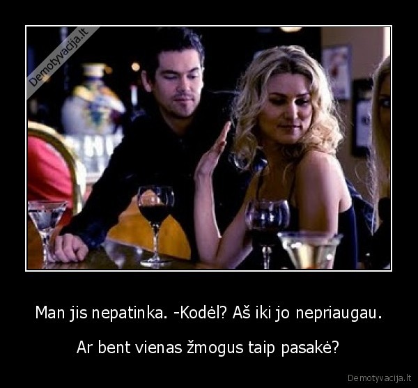 Man jis nepatinka. -Kodėl? Aš iki jo nepriaugau.