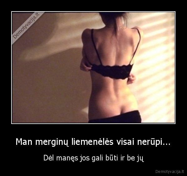 Man merginų liemenėlės visai nerūpi...