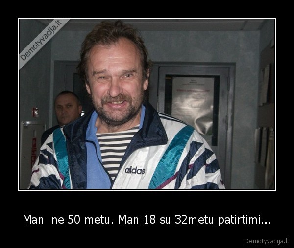 Man  ne 50 metu. Man 18 su 32metu patirtimi...