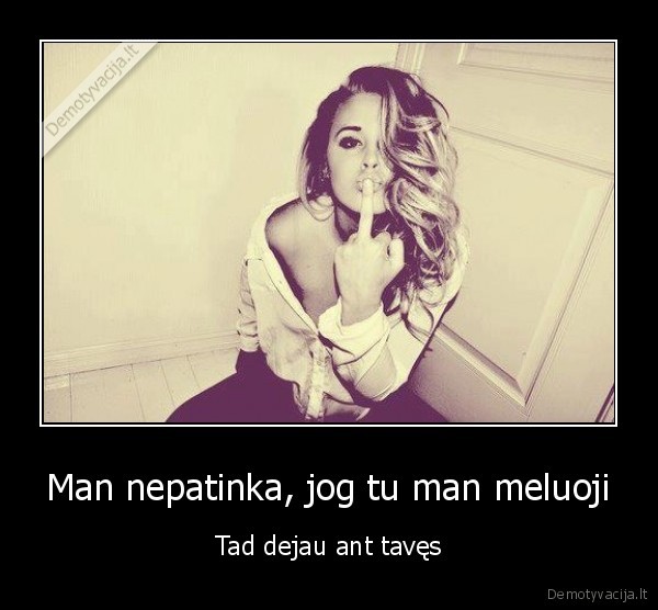 Man nepatinka, jog tu man meluoji