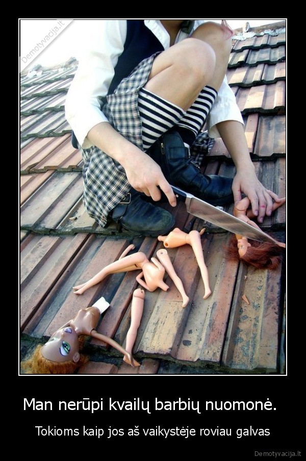 Man nerūpi kvailų barbių nuomonė. 