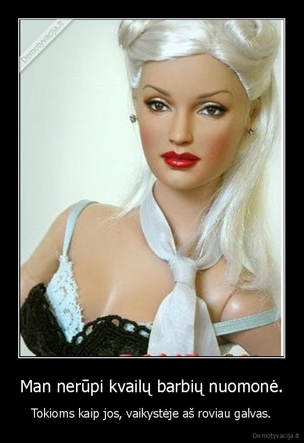 Man nerūpi kvailų barbių nuomonė.