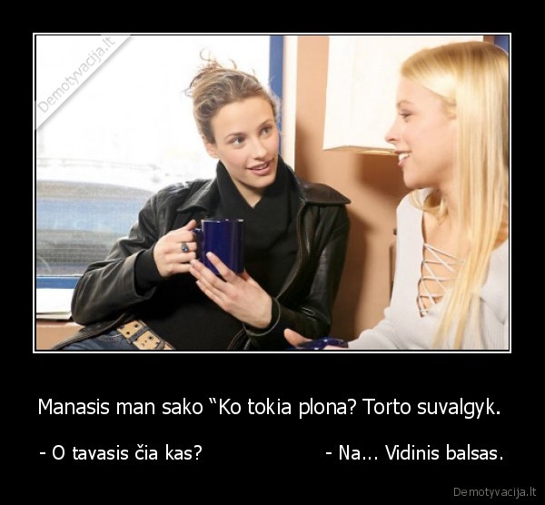 Manasis man sako “Ko tokia plona? Torto suvalgyk. 