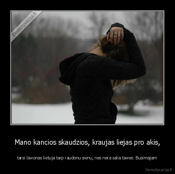 Mano kancios skaudzios, kraujas liejas pro akis,