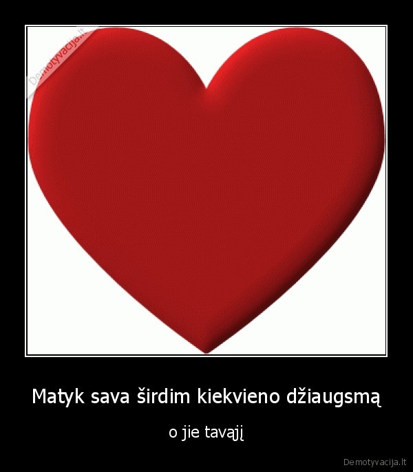 Matyk sava širdim kiekvieno džiaugsmą
