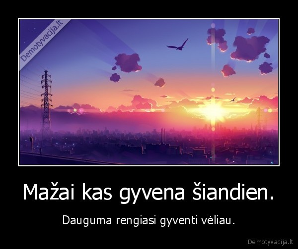 Mažai kas gyvena šiandien.