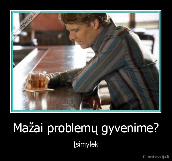 Mažai problemų gyvenime?