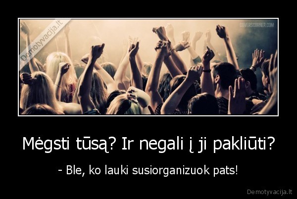 Mėgsti tūsą? Ir negali į ji pakliūti?