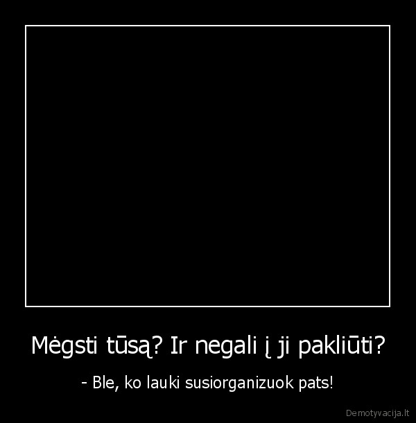 Mėgsti tūsą? Ir negali į ji pakliūti?