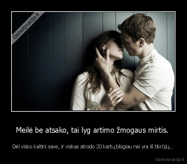 Meilė be atsako, tai lyg artimo žmogaus mirtis. 