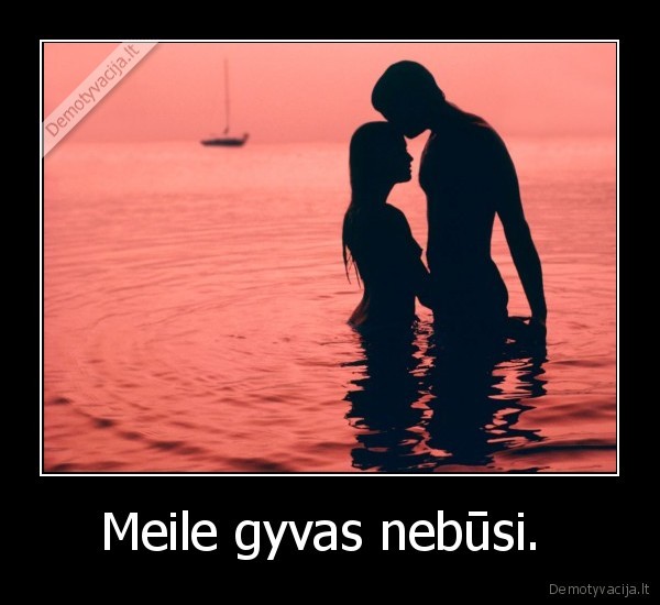 Meile gyvas nebūsi. 