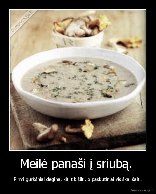 Meilė panaši į sriubą. 
