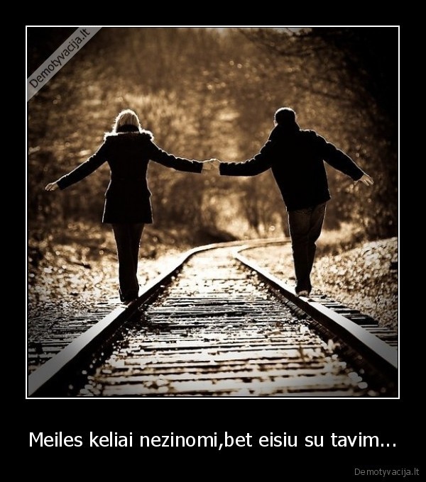 Meiles keliai nezinomi,bet eisiu su tavim...