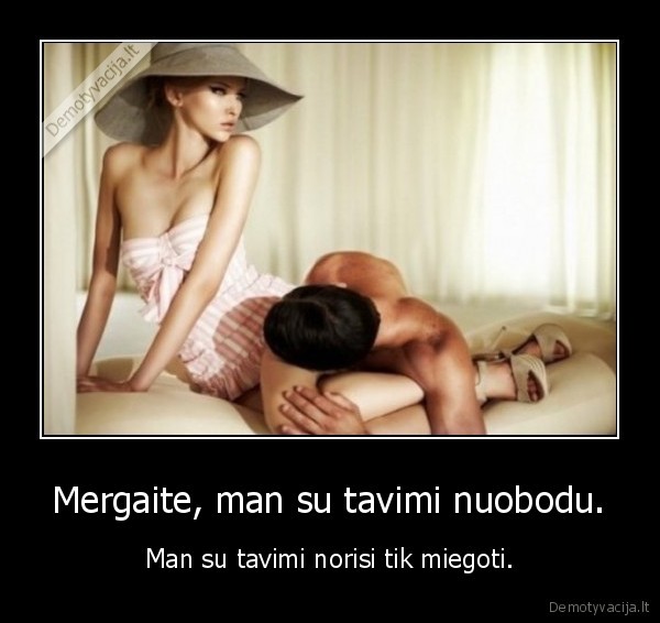 Mergaite, man su tavimi nuobodu.