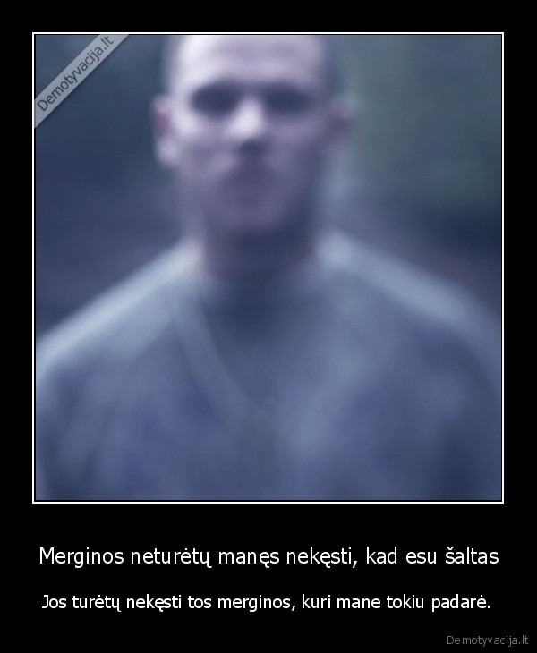 Merginos neturėtų manęs nekęsti, kad esu šaltas