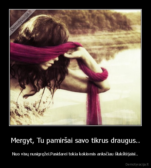 Mergyt, Tu pamiršai savo tikrus draugus..