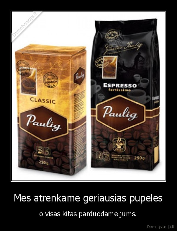 paulig,perka,tik,pacias,geriausias,sau,o,tas,nieka,gera,atiduod,mum