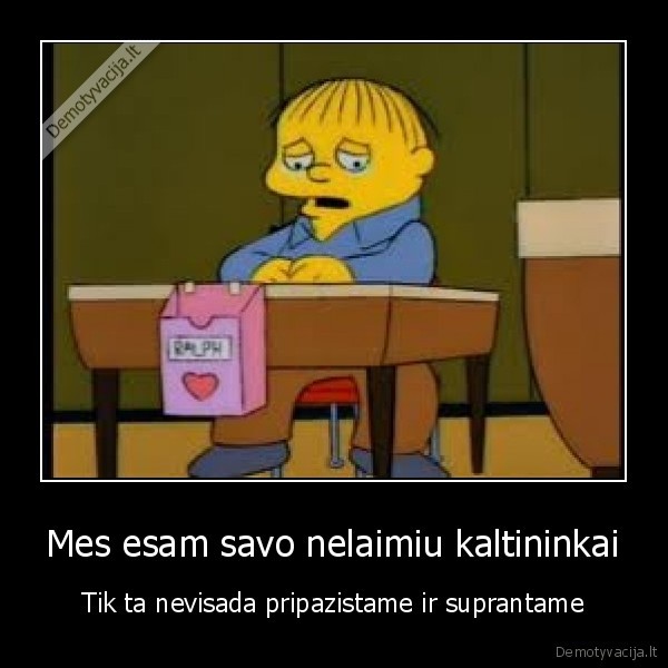 Mes esam savo nelaimiu kaltininkai