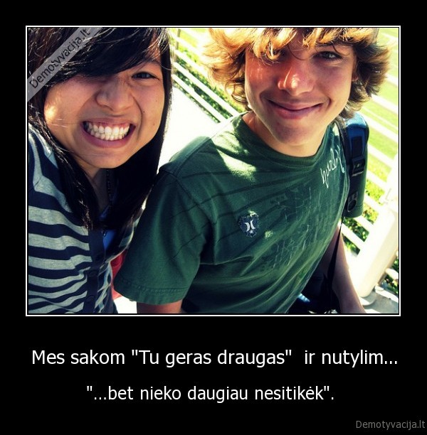 Mes sakom &quot;Tu geras draugas&quot;  ir nutylim...