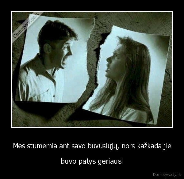 Mes stumemia ant savo buvusiųjų, nors kažkada jie