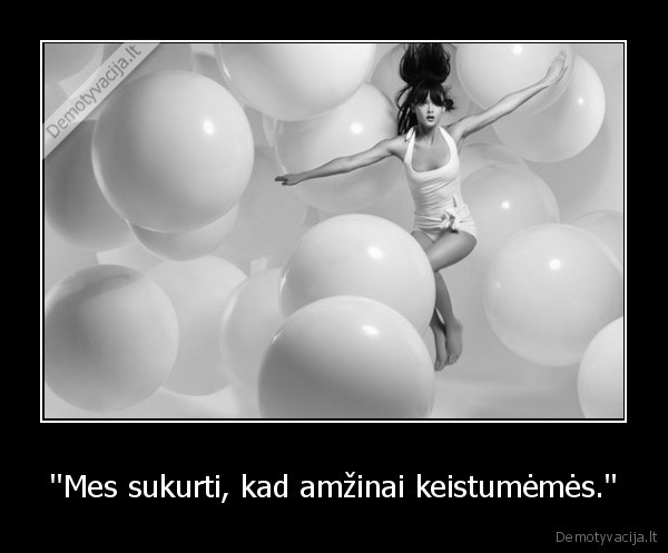 ''Mes sukurti, kad amžinai keistumėmės.''