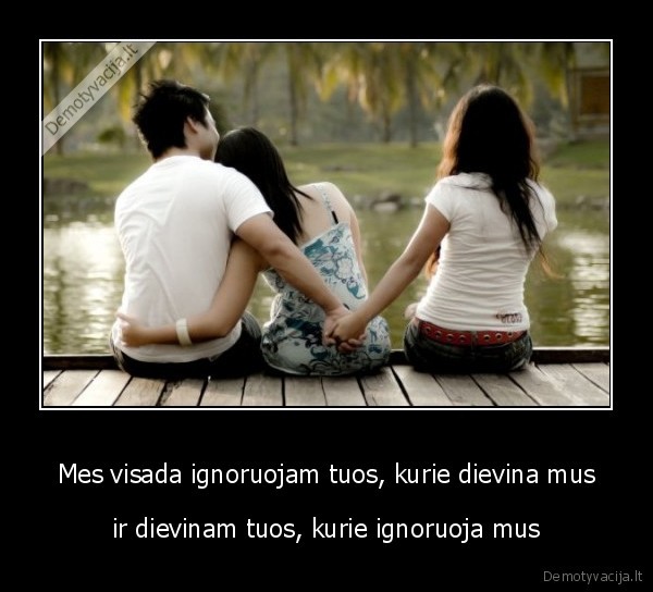 Mes visada ignoruojam tuos, kurie dievina mus