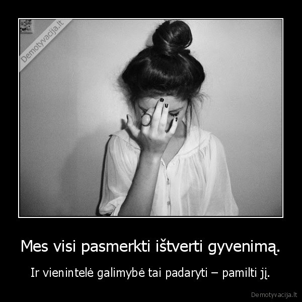 Mes visi pasmerkti ištverti gyvenimą.