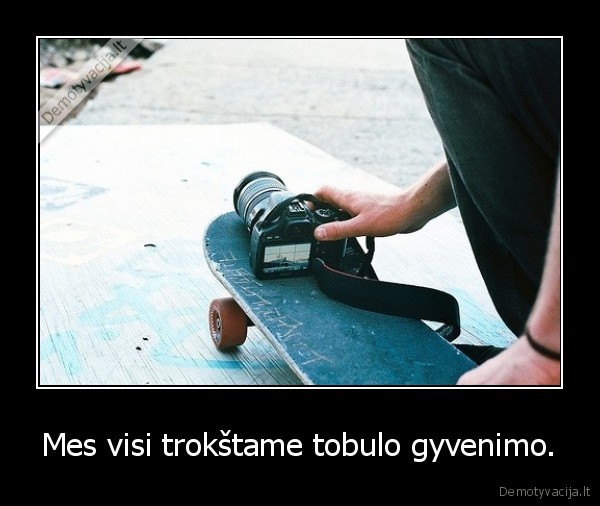 Mes visi trokštame tobulo gyvenimo.