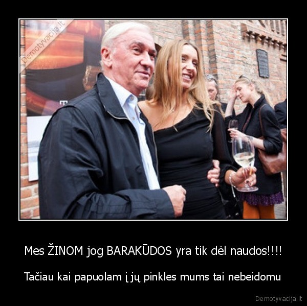 Mes ŽINOM jog BARAKŪDOS yra tik dėl naudos!!!!