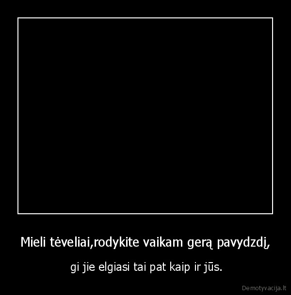 Mieli tėveliai,rodykite vaikam gerą pavydzdį,