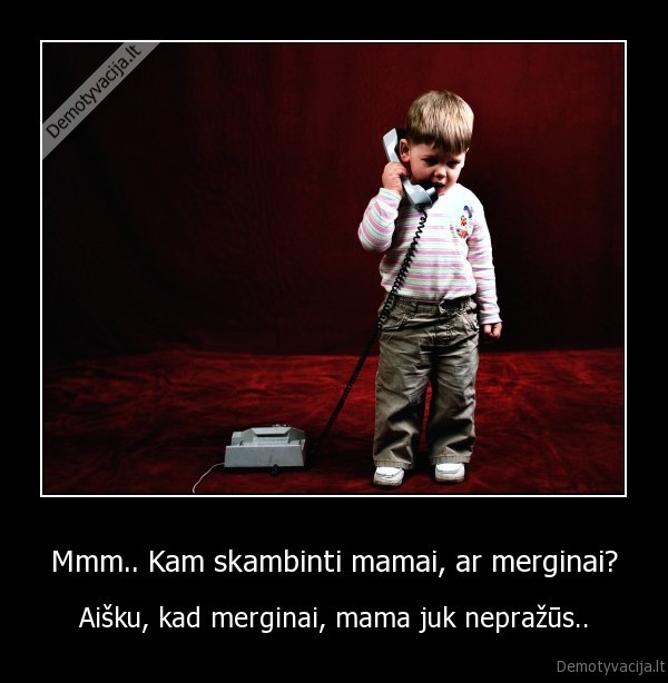 Mmm.. Kam skambinti mamai, ar merginai?