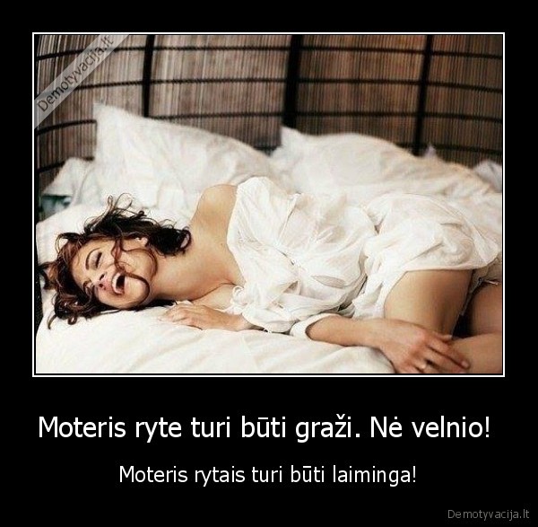 Moteris ryte turi būti graži. Nė velnio! 