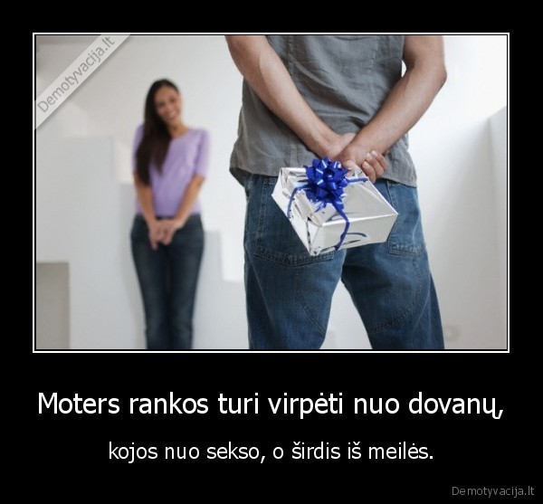 Moters rankos turi virpėti nuo dovanų,