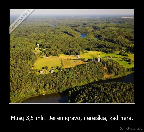 Mūsų 3,5 mln. Jei emigravo, nereiškia, kad nėra.