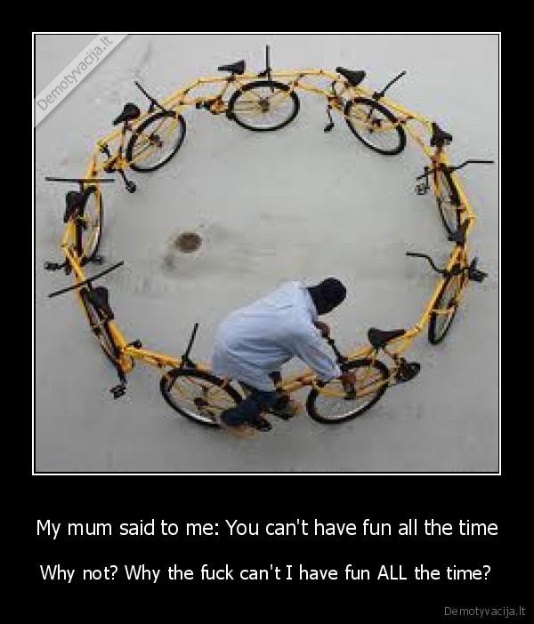 My mum said to me: You can't have fun all the time