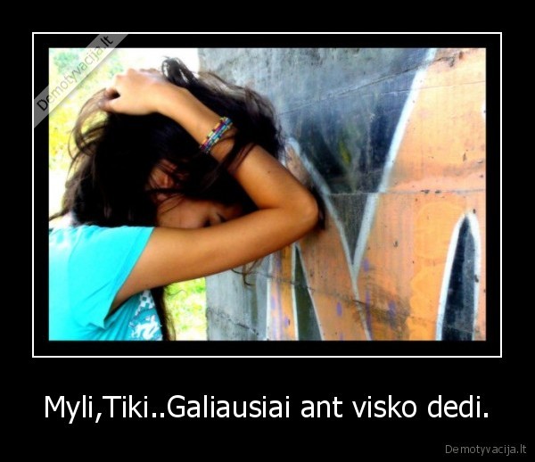 Myli,Tiki..Galiausiai ant visko dedi.