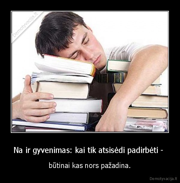 Na ir gyvenimas: kai tik atsisėdi padirbėti - 