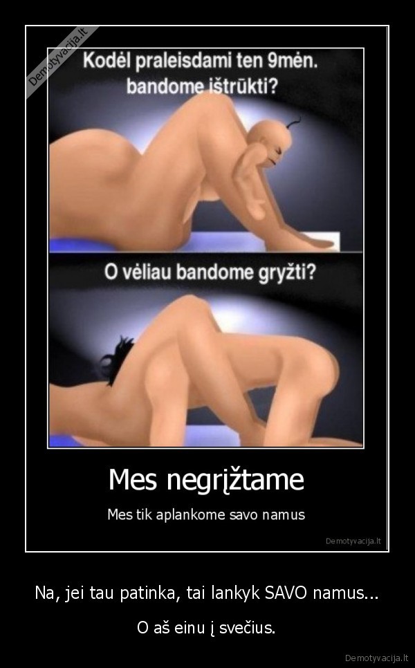 Na, jei tau patinka, tai lankyk SAVO namus...