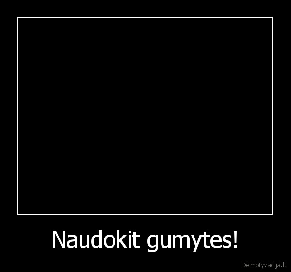 Naudokit gumytes!