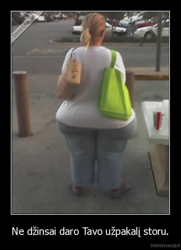 Ne džinsai daro Tavo užpakalį storu.