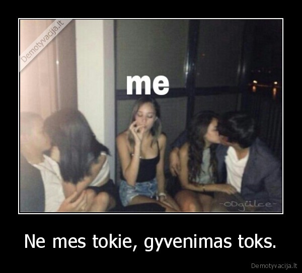 Ne mes tokie, gyvenimas toks.