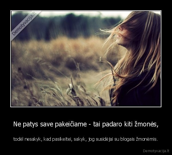 Ne patys save pakeičiame - tai padaro kiti žmonės,