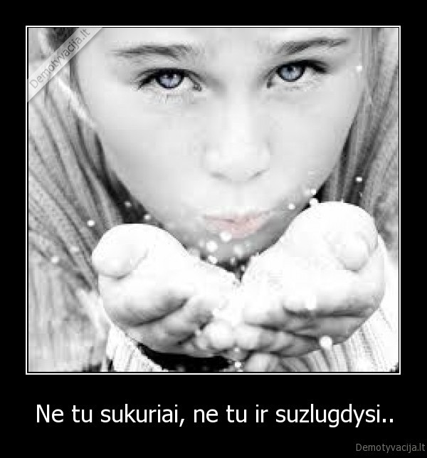 Ne tu sukuriai, ne tu ir suzlugdysi..