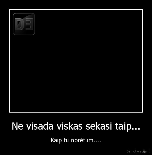 Ne visada viskas sekasi taip...