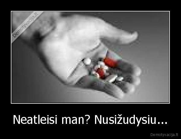 Neatleisi man? Nusižudysiu...