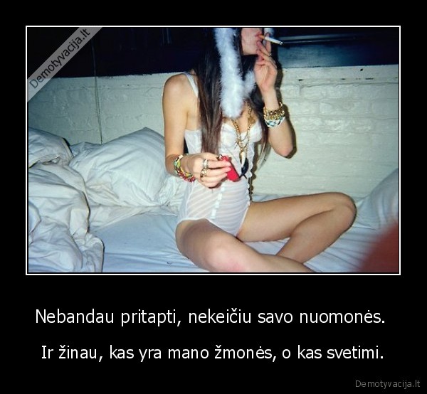 Nebandau pritapti, nekeičiu savo nuomonės. 