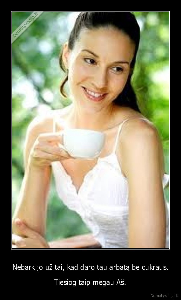 Nebark jo už tai, kad daro tau arbatą be cukraus.